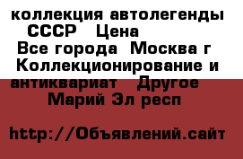 коллекция автолегенды СССР › Цена ­ 85 000 - Все города, Москва г. Коллекционирование и антиквариат » Другое   . Марий Эл респ.